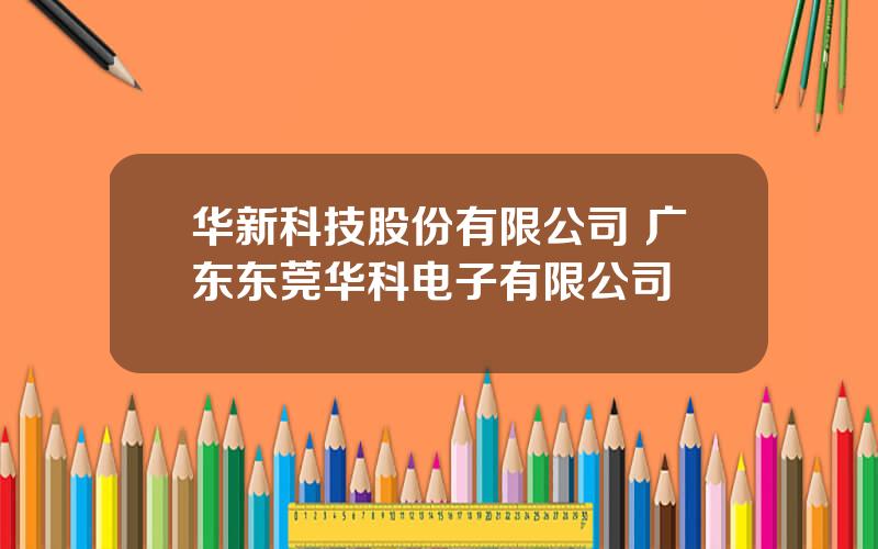 华新科技股份有限公司 广东东莞华科电子有限公司